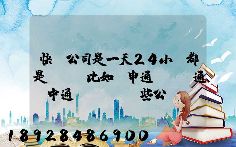 快遞公司是一天24小時都是運貨嗎比如說申通、圓通、中通、韻達這些公...